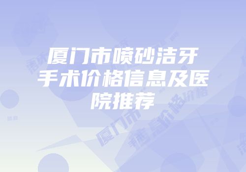 厦门市喷砂洁牙手术价格信息及医院推荐