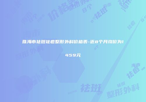 珠海市祛斑祛痘整形外科价格表-近8个月均价为1459元