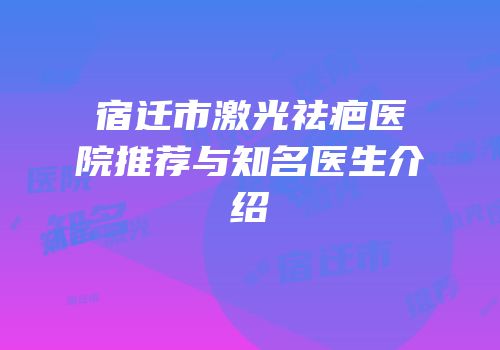 宿迁市激光祛疤医院推荐与知名医生介绍