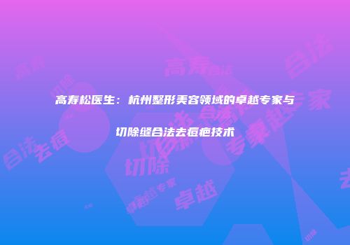 高寿松医生：杭州整形美容领域的卓越专家与切除缝合法去痘疤技术