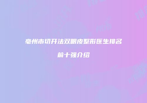 亳州市切开法双眼皮整形医生排名前十强介绍