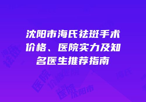 沈阳市海氏祛斑手术价格、医院实力及知名医生推荐指南
