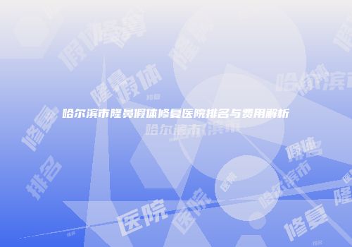 哈尔滨市隆鼻假体修复医院排名与费用解析