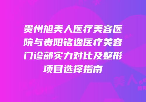 贵州旭美人医疗美容医院与贵阳铭逸医疗美容门诊部实力对比及整形项目选择指南