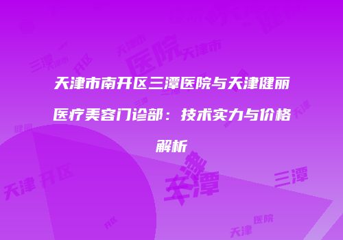 天津市南开区三潭医院与天津健丽医疗美容门诊部：技术实力与价格解析