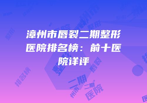 漳州市唇裂二期整形医院排名榜：前十医院详评