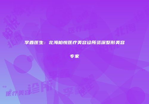 李鑫医生：北海柏悦医疗美容诊所资深整形美容专家