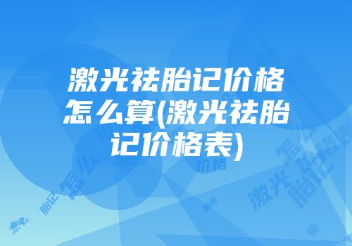 激光祛胎记价格怎么算(激光祛胎记价格表)