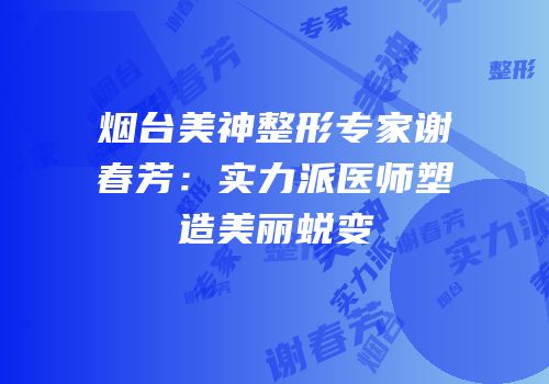烟台美神整形专家谢春芳：实力派医师塑造美丽蜕变