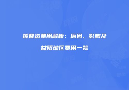拔智齿费用解析：原因、影响及益阳地区费用一览