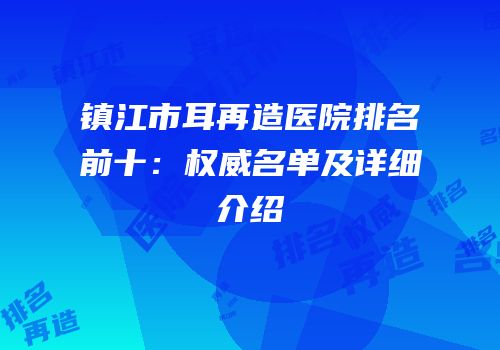 镇江市耳再造医院排名前十：权威名单及详细介绍