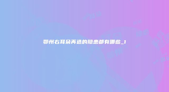 鄂州右耳朵再造的隐患都有哪些_1
