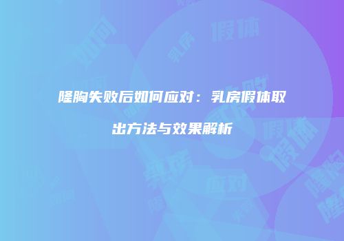 隆胸失败后如何应对：乳房假体取出方法与效果解析