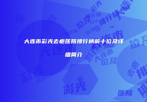 大连市彩光去疤医院排行榜前十位及详细简介