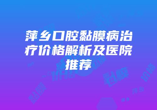 萍乡口腔黏膜病治疗价格解析及医院推荐