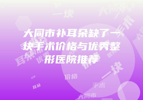 大同市补耳朵缺了一块手术价格与优秀整形医院推荐