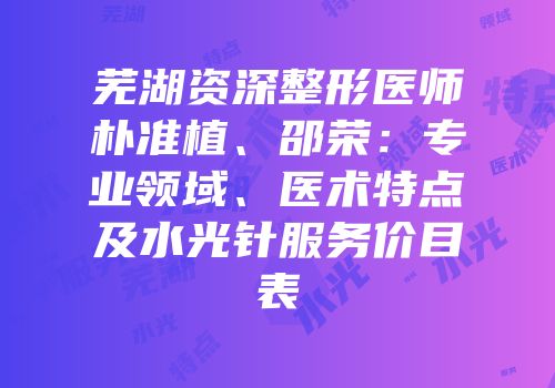 芜湖资深整形医师朴准植、邵荣：专业领域、医术特点及水光针服务价目表