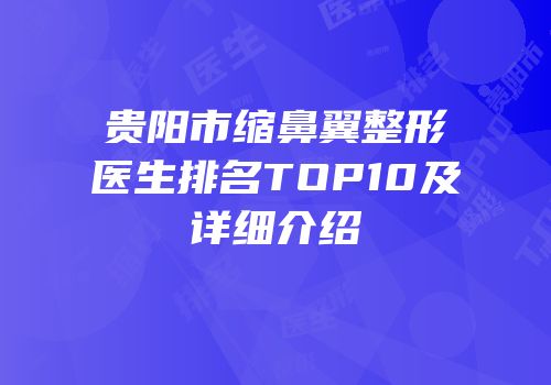 贵阳市缩鼻翼整形医生排名TOP10及详细介绍