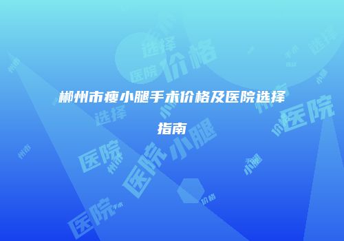 郴州市瘦小腿手术价格及医院选择指南