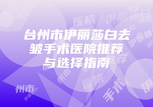 台州市伊丽莎白去皱手术医院推荐与选择指南
