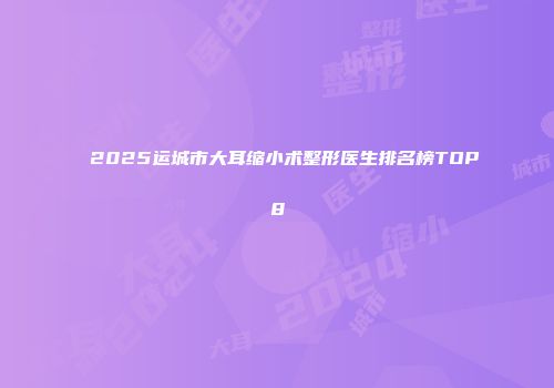 2025运城市大耳缩小术整形医生排名榜TOP8