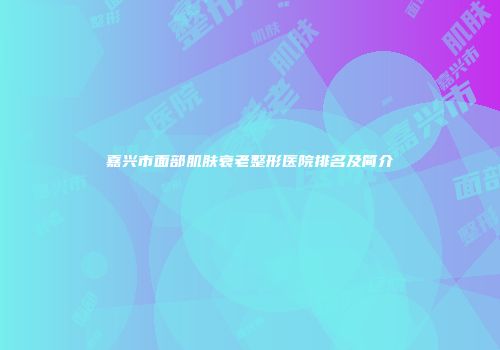 嘉兴市面部肌肤衰老整形医院排名及简介