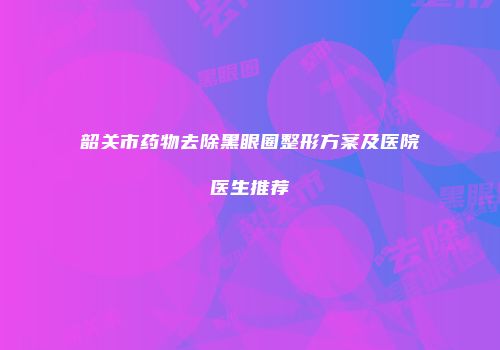 韶关市药物去除黑眼圈整形方案及医院医生推荐