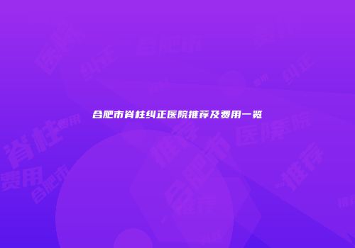 合肥市脊柱纠正医院推荐及费用一览