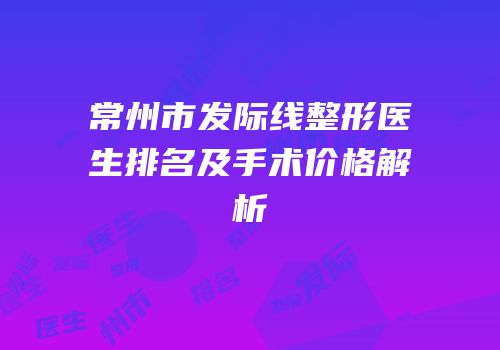 常州市发际线整形医生排名及手术价格解析