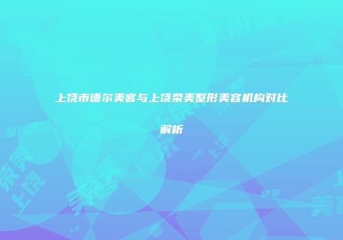 上饶市德尔美客与上饶荣美整形美容机构对比解析