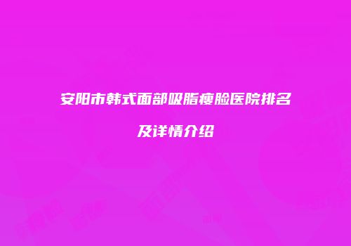 安阳市韩式面部吸脂瘦脸医院排名及详情介绍