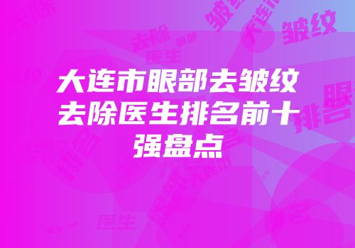 大连市眼部去皱纹去除医生排名前十强盘点