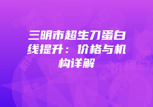 三明市超生刀蛋白线提升：价格与机构详解