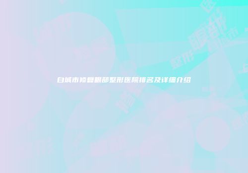 白城市修复眼部整形医院排名及详细介绍