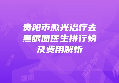贵阳市激光治疗去黑眼圈医生排行榜及费用解析