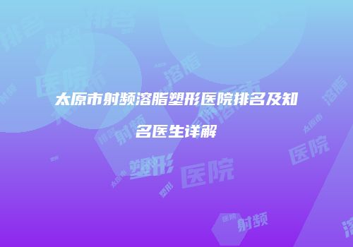 太原市射频溶脂塑形医院排名及知名医生详解