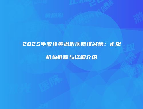2025年激光黄褐斑医院排名榜：正规机构推荐与详细介绍