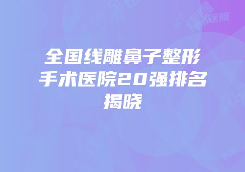 全国线雕鼻子整形手术医院20强排名揭晓