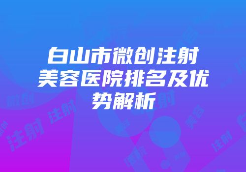 白山市微创注射美容医院排名及优势解析