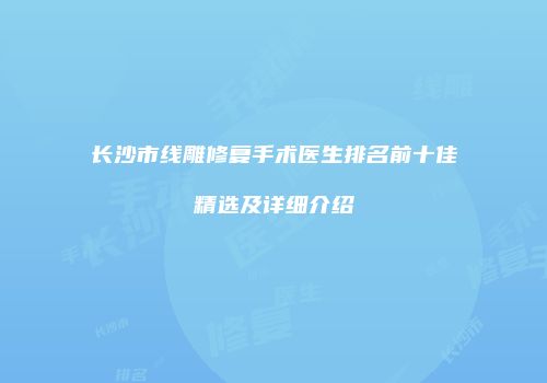 长沙市线雕修复手术医生排名前十佳精选及详细介绍