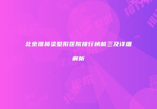 北京塌鼻梁整形医院排行榜前三及详细解析