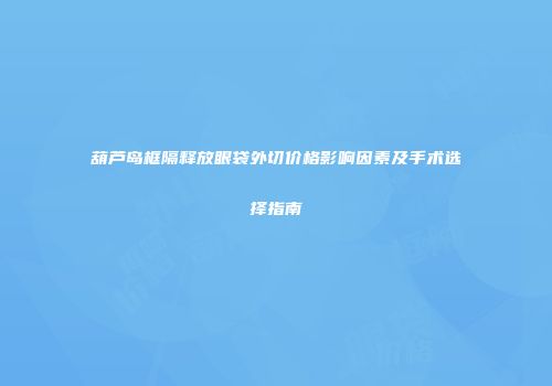 葫芦岛框隔释放眼袋外切价格影响因素及手术选择指南