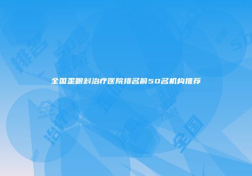 全国歪眼斜治疗医院排名前50名机构推荐