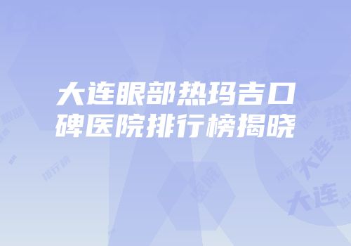 大连眼部热玛吉口碑医院排行榜揭晓
