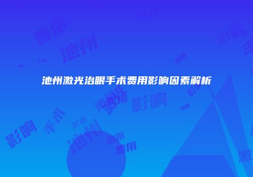 池州激光治眼手术费用影响因素解析