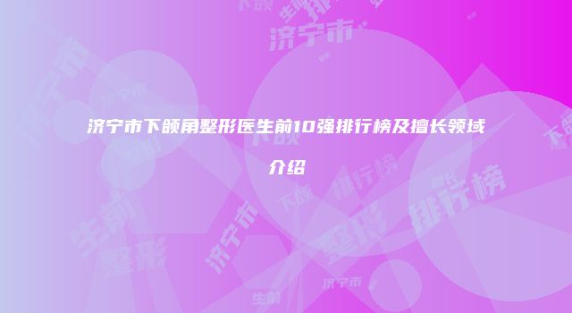 济宁市下颌角整形医生前10强排行榜及擅长领域介绍