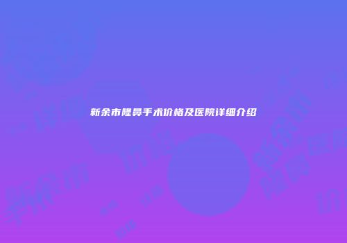 新余市隆鼻手术价格及医院详细介绍