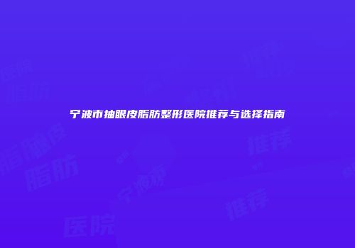 宁波市抽眼皮脂肪整形医院推荐与选择指南