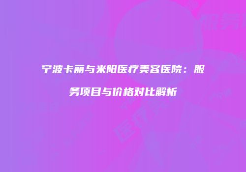 宁波卡丽与米阳医疗美容医院：服务项目与价格对比解析