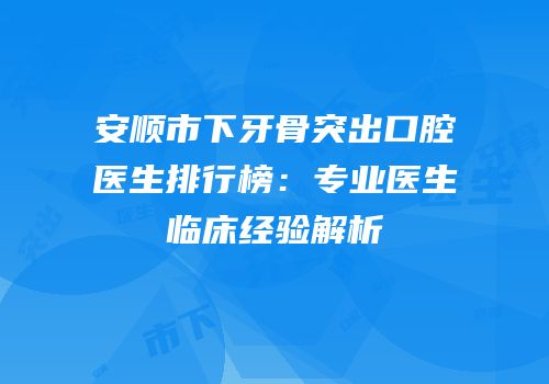 安顺市下牙骨突出口腔医生排行榜：专业医生临床经验解析